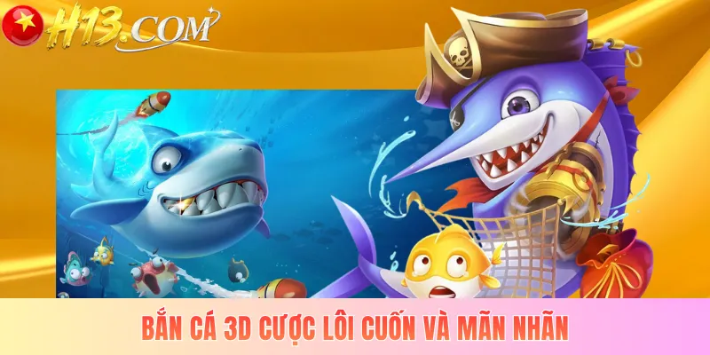 Bắn cá 3D cược lôi cuốn và mãn nhãn