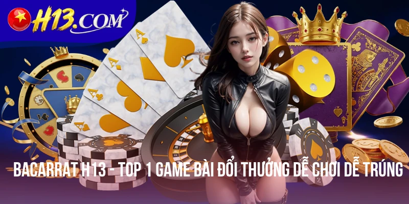 Bacarrat H13 - Top 1 Game Bài Đổi Thưởng Dễ Chơi Dễ Trúng