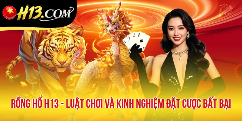 Rồng Hổ H13 - Luật Chơi Và Kinh Nghiệm Đặt Cược Bất Bại