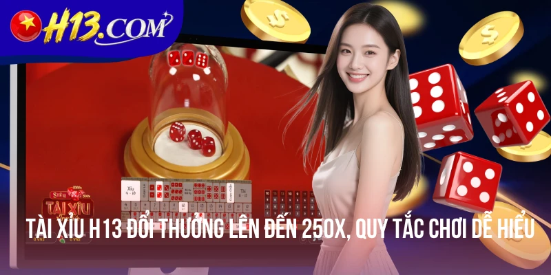 Tài Xỉu H13 Đổi Thưởng Lên Đến 250x, Quy Tắc Chơi Dễ Hiểu